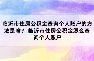 临沂市住房公积金查询个人账户的方法是啥？ 临沂市住房公积金怎么查询个人账户